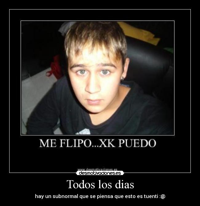 Todos los dias - hay un subnormal que se piensa que esto es tuenti :@
