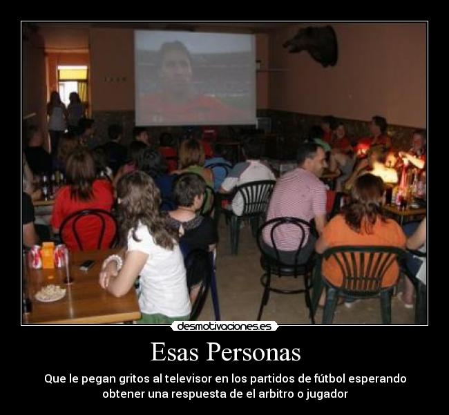 Esas Personas - Que le pegan gritos al televisor en los partidos de fútbol esperando
obtener una respuesta de el arbitro o jugador