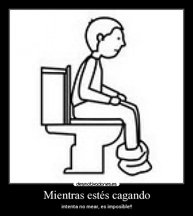 Mientras estés cagando - intenta no mear, es imposible!!