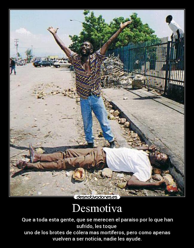 Desmotiva - Que a toda esta gente, que se merecen el paraíso por lo que han
sufrido, les toque 
uno de los brotes de cólera mas mortíferos, pero como apenas
vuelven a ser noticia, nadie les ayude.