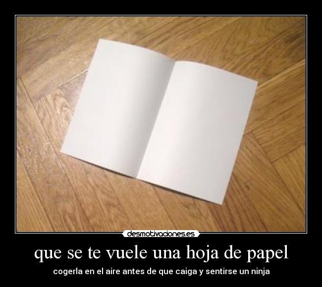que se te vuele una hoja de papel - cogerla en el aire antes de que caiga y sentirse un ninja