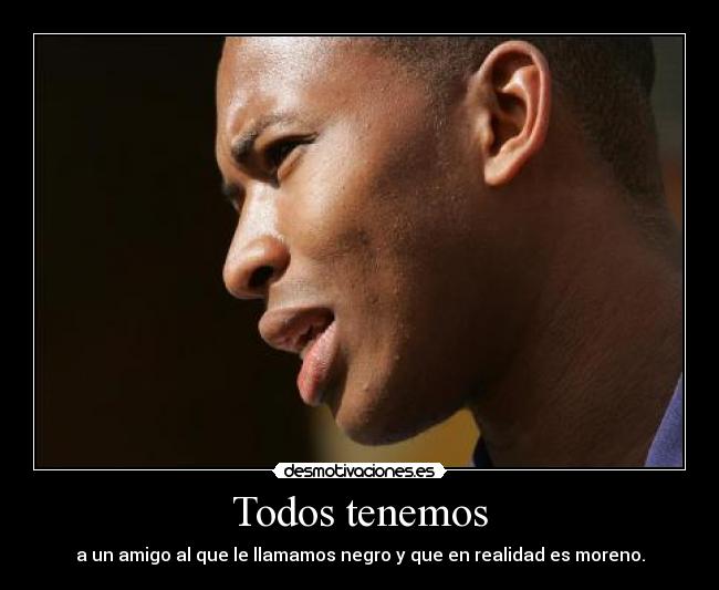 Todos tenemos - a un amigo al que le llamamos negro y que en realidad es moreno.
