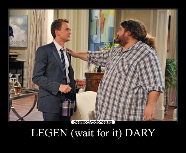LEGEN (wait for it) DARY -