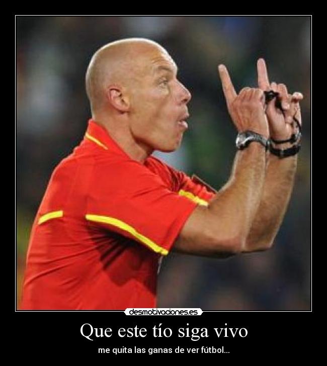 Que este tío siga vivo - me quita las ganas de ver fútbol...