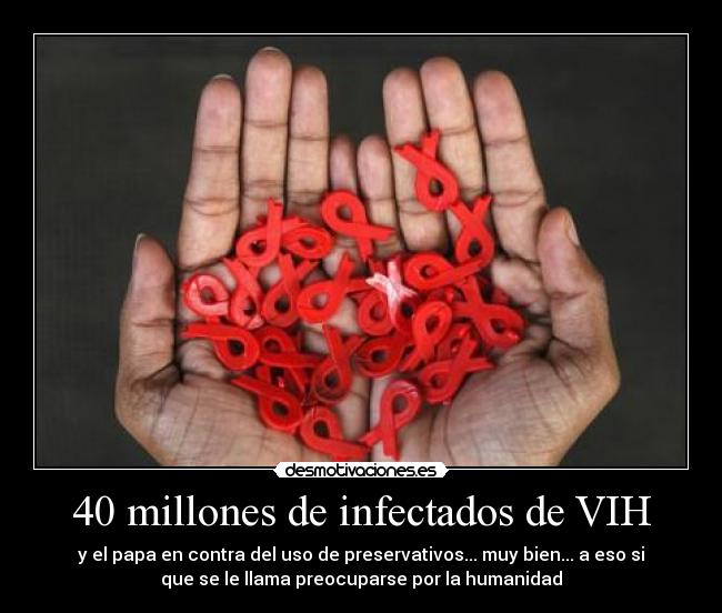 40 millones de infectados de VIH - y el papa en contra del uso de preservativos... muy bien... a eso si
que se le llama preocuparse por la humanidad