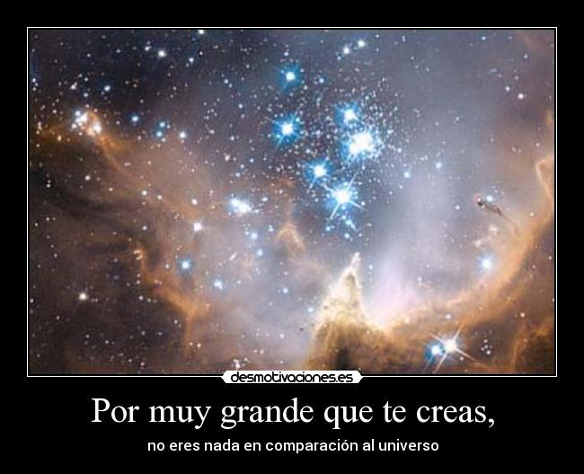 Por muy grande que te creas, - no eres nada en comparación al universo