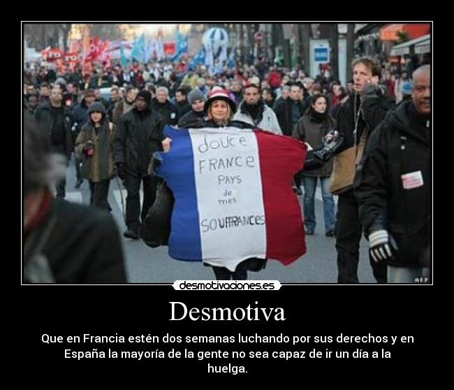 Desmotiva - Que en Francia estén dos semanas luchando por sus derechos y en
España la mayoría de la gente no sea capaz de ir un día a la
huelga.