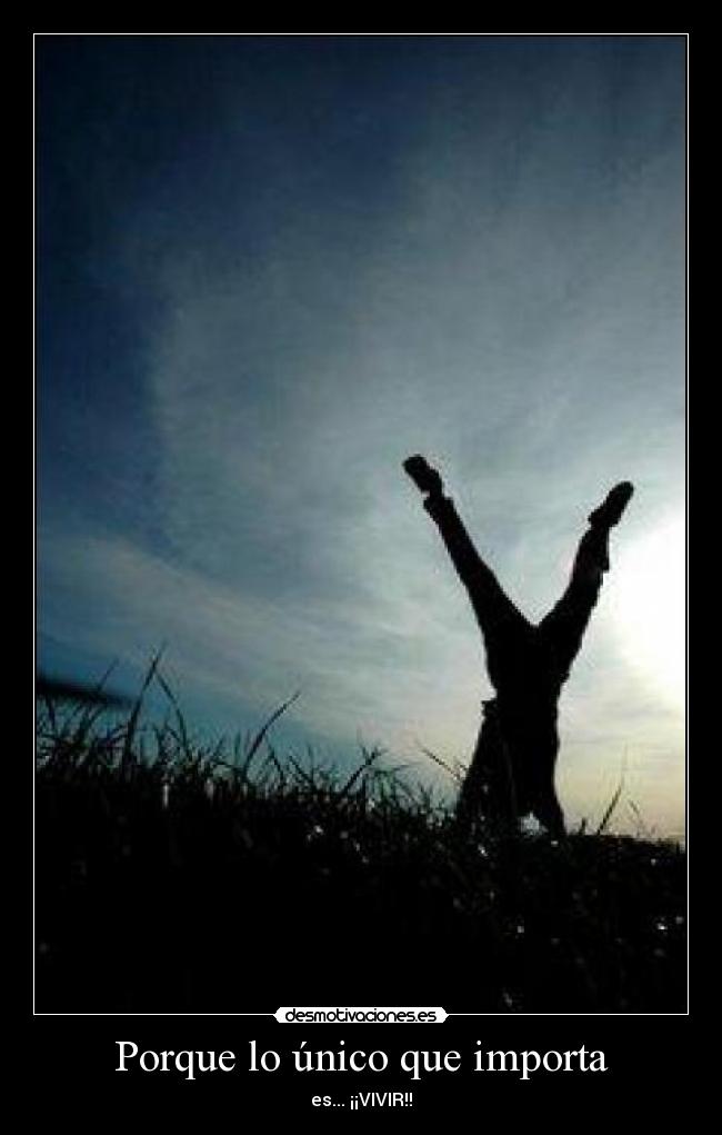 Porque lo único que importa - es... ¡¡VIVIR!!