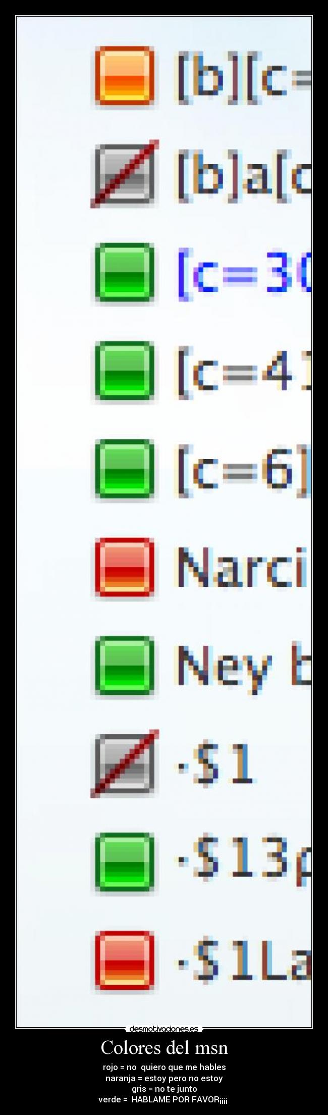 Colores del msn - rojo = no  quiero que me hables
naranja = estoy pero no estoy
gris = no te junto
verde =  HABLAME POR FAVOR¡¡¡¡ 