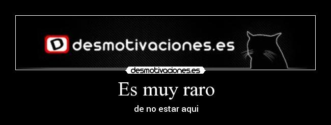 Es muy raro - de no estar aqui