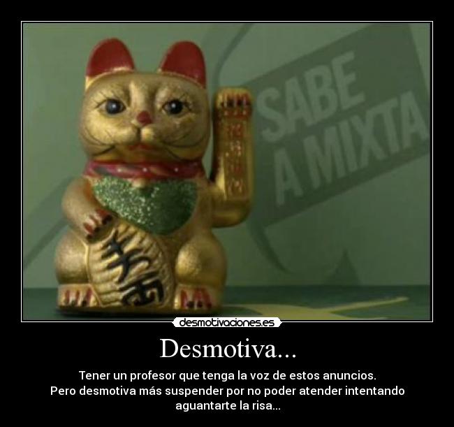 Desmotiva... - Tener un profesor que tenga la voz de estos anuncios.
Pero desmotiva más suspender por no poder atender intentando aguantarte la risa...
