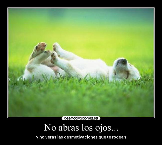 No abras los ojos... - y no veras las desmotivaciones que te rodean