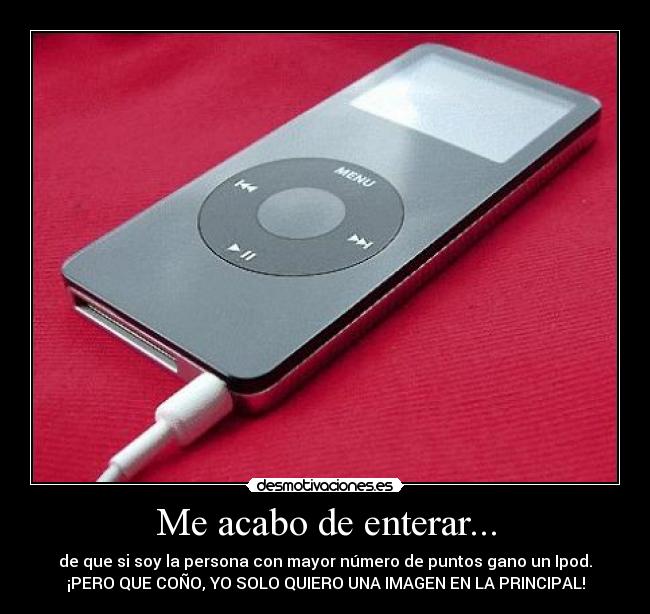 Me acabo de enterar... - de que si soy la persona con mayor número de puntos gano un Ipod.
¡PERO QUE COÑO, YO SOLO QUIERO UNA IMAGEN EN LA PRINCIPAL!