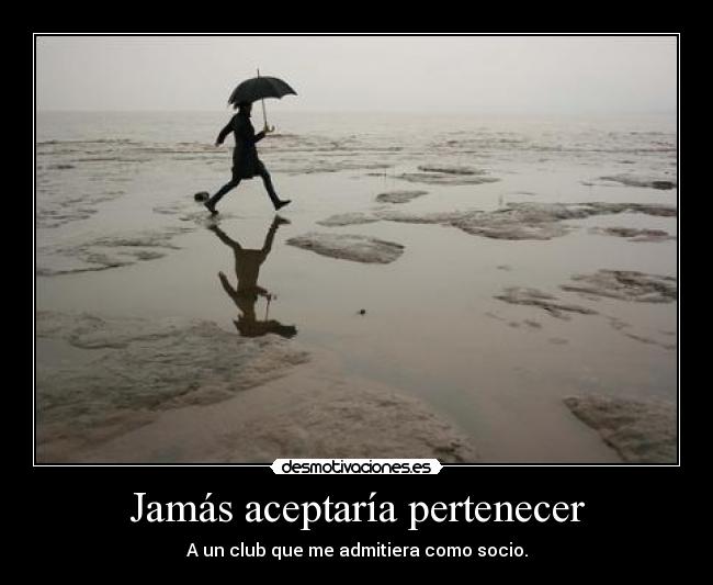 Jamás aceptaría pertenecer - A un club que me admitiera como socio.