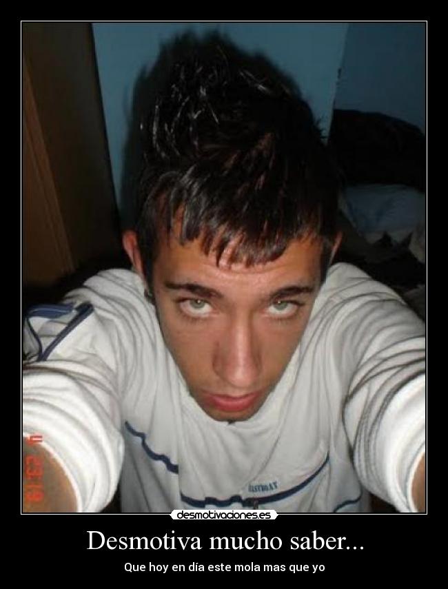 Desmotiva mucho saber... - Que hoy en día este mola mas que yo