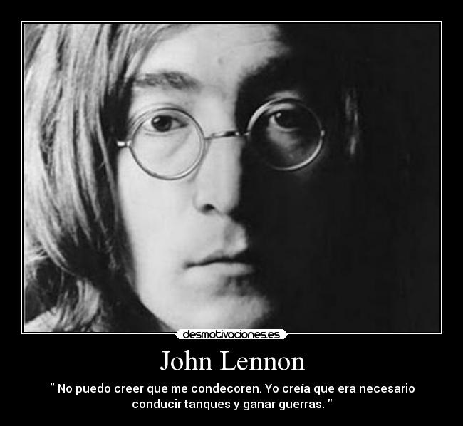 John Lennon -  No puedo creer que me condecoren. Yo creía que era necesario
conducir tanques y ganar guerras. 