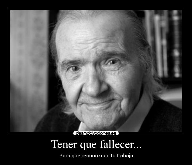 Tener que fallecer... - Para que reconozcan tu trabajo