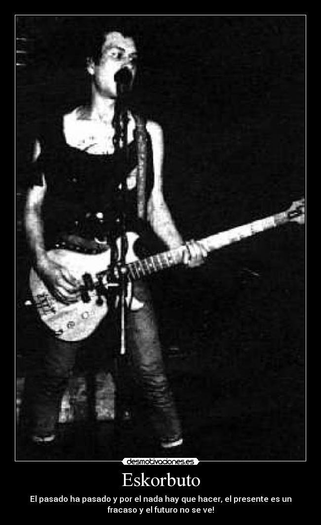 Eskorbuto - El pasado ha pasado y por el nada hay que hacer, el presente es un
fracaso y el futuro no se ve!