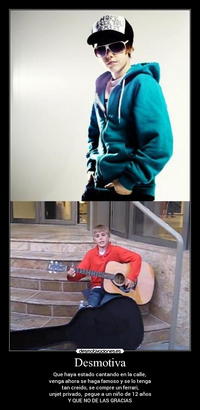 Desmotiva - Que haya estado cantando en la calle, 
venga ahora se haga famoso y se lo tenga
tan creido, se compre un ferrari,
unjet privado,  pegue a un niño de 12 años
Y QUE NO DE LAS GRACIAS