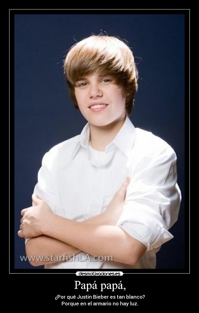 Papá papá, - ¿Por qué Justin Bieber es tan blanco?
Porque en el armario no hay luz.