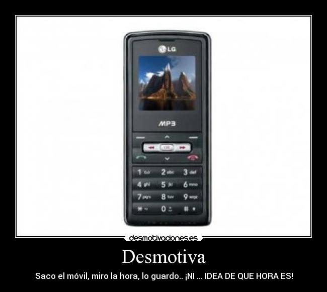Desmotiva - Saco el móvil, miro la hora, lo guardo.. ¡NI ... IDEA DE QUE HORA ES!