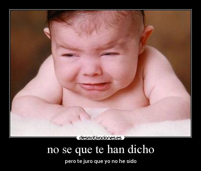 no se que te han dicho - pero te juro que yo no he sido
