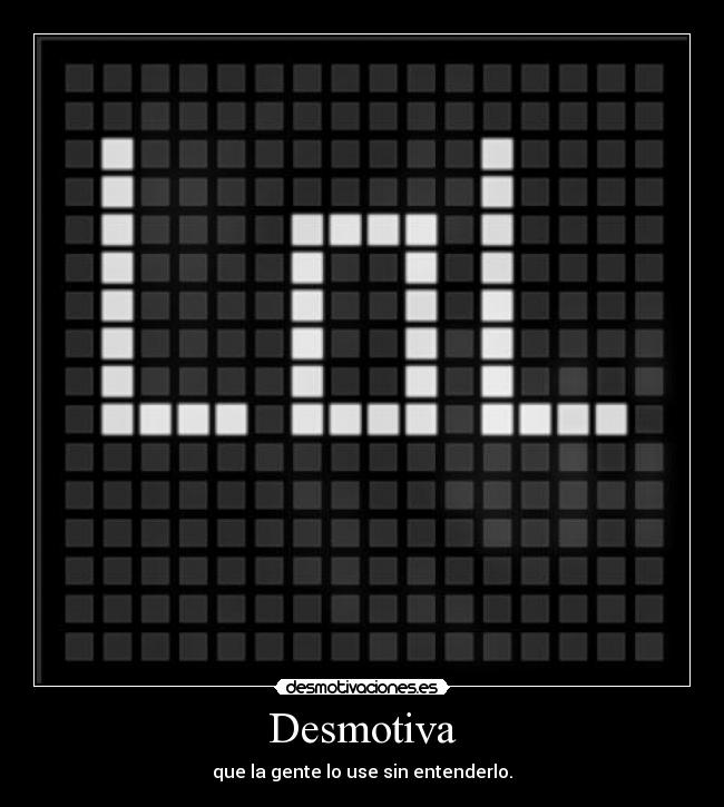 Desmotiva - que la gente lo use sin entenderlo.