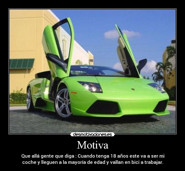 Motiva - Que allá gente que diga : Cuando tenga 18 años este va a ser mi
coche y lleguen a la mayoría de edad y vallan en bici a trabajar.