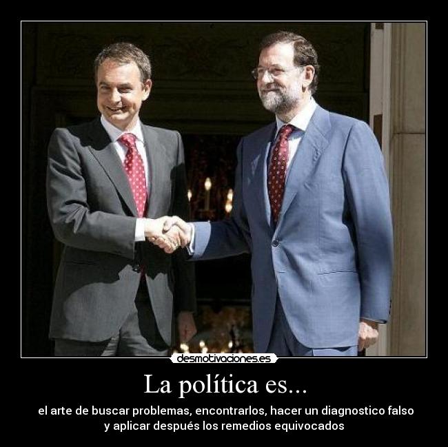 La política es... - el arte de buscar problemas, encontrarlos, hacer un diagnostico falso
y aplicar después los remedios equivocados