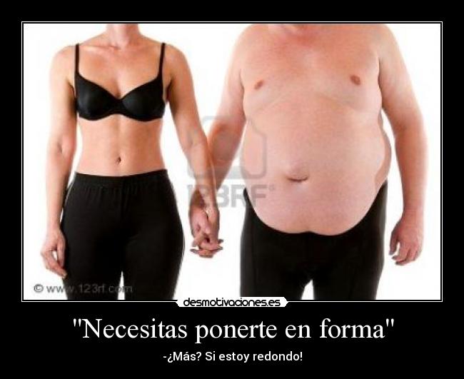 Necesitas ponerte en forma - -¿Más? Si estoy redondo!