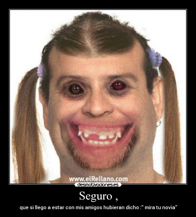 Seguro , - que si llego a estar con mis amigos hubieran dicho : mira tu novia