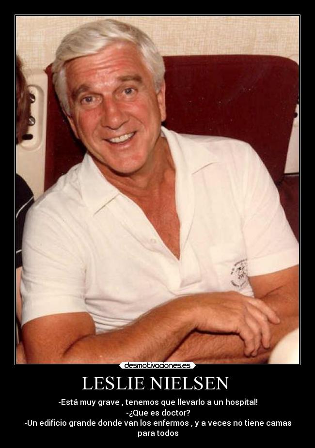 LESLIE NIELSEN  - -Está muy grave , tenemos que llevarlo a un hospital!
-¿Que es doctor?
-Un edificio grande donde van los enfermos , y a veces no tiene camas para todos