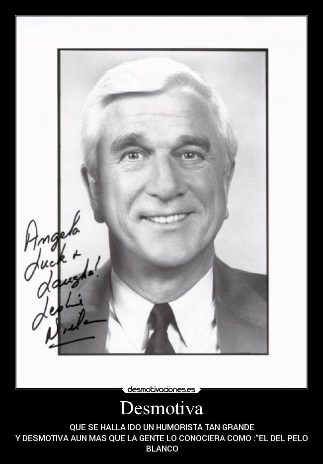 Desmotiva - QUE SE HALLA IDO UN HUMORISTA TAN GRANDE
Y DESMOTIVA AUN MAS QUE LA GENTE LO CONOCIERA COMO :EL DEL PELO
BLANCO