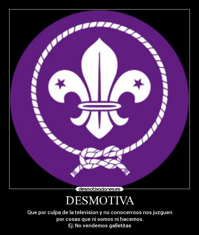 DESMOTIVA - Que por culpa de la television y no conocerroos nos juzguen
por cosas que ni somos ni hacemos.
Ej: No vendemos galletitas