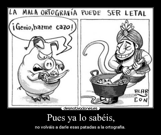 Pues ya lo sabéis, - no volváis a darle esas patadas a la ortografía.