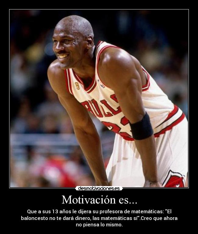 Motivación es... - Que a sus 13 años le dijera su profesora de matemáticas: El
baloncesto no te dará dinero, las matemáticas sí.Creo que ahora
no piensa lo mismo.