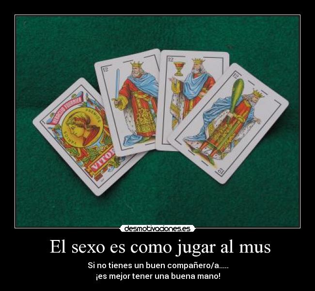 El sexo es como jugar al mus - Si no tienes un buen compañero/a.....
¡es mejor tener una buena mano!