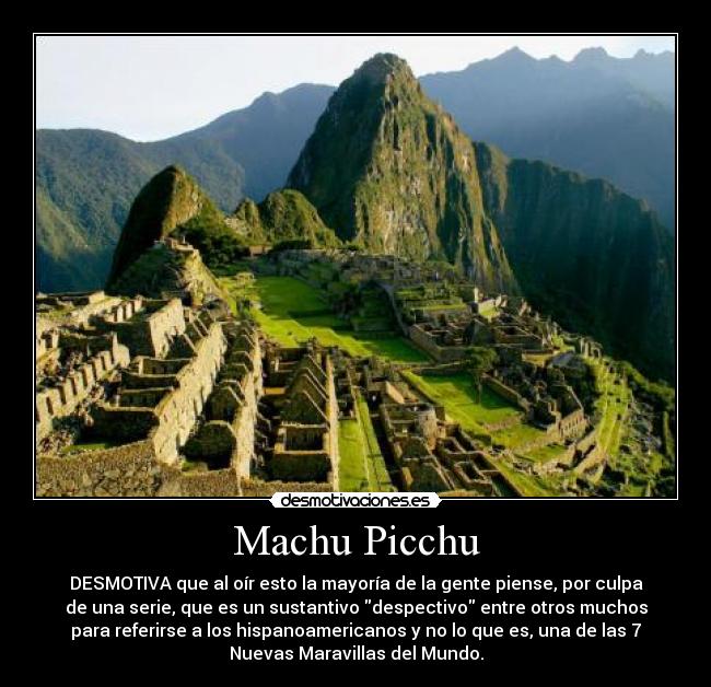 Machu Picchu - DESMOTIVA que al oír esto la mayoría de la gente piense, por culpa
de una serie, que es un sustantivo despectivo entre otros muchos
para referirse a los hispanoamericanos y no lo que es, una de las 7
Nuevas Maravillas del Mundo.