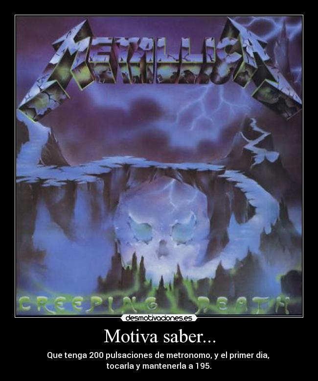 Motiva saber... - Que tenga 200 pulsaciones de metronomo, y el primer dia,
tocarla y mantenerla a 195.
