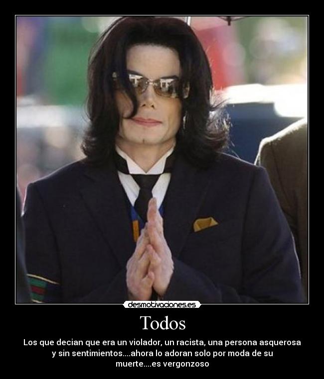 Todos - Los que decian que era un violador, un racista, una persona asquerosa
y sin sentimientos....ahora lo adoran solo por moda de su
muerte....es vergonzoso