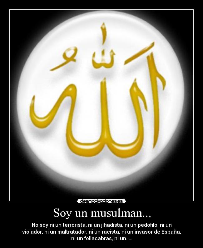 Soy un musulman... - No soy ni un terrorista, ni un jihadista, ni un pedofilo, ni un
violador, ni un maltratador, ni un racista, ni un invasor de España,
ni un follacabras, ni un.....