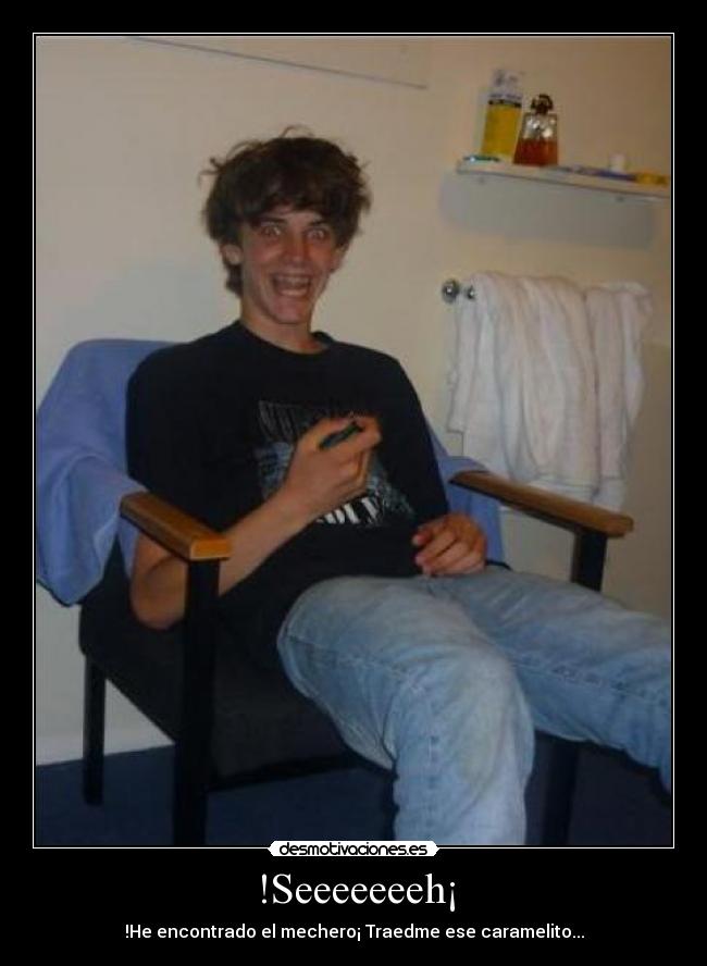 !Seeeeeeeh¡ - !He encontrado el mechero¡ Traedme ese caramelito...