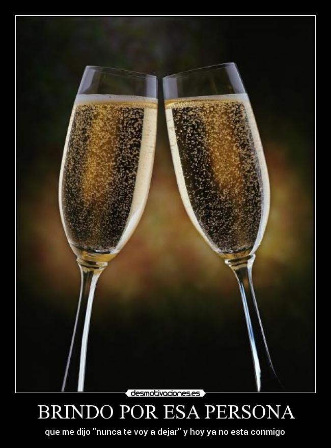 BRINDO POR ESA PERSONA - que me dijo nunca te voy a dejar y hoy ya no esta conmigo