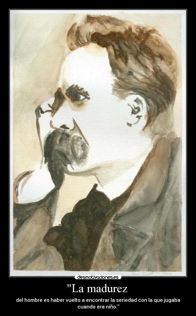 La madurez  - del hombre es haber vuelto a encontrar la seriedad con la que jugaba
cuando era niño.