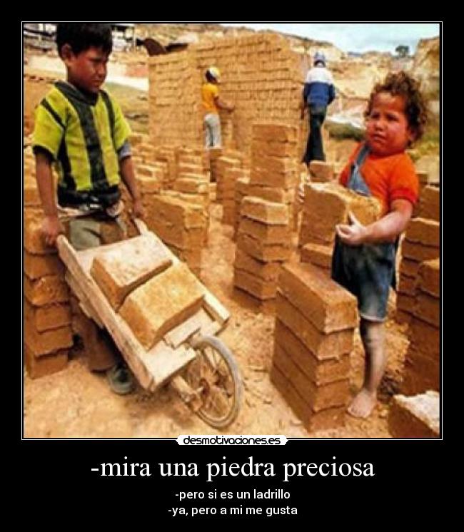 -mira una piedra preciosa - -pero si es un ladrillo
-ya, pero a mi me gusta