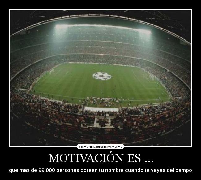 MOTIVACIÓN ES ... - que mas de 99.000 personas coreen tu nombre cuando te vayas del campo.