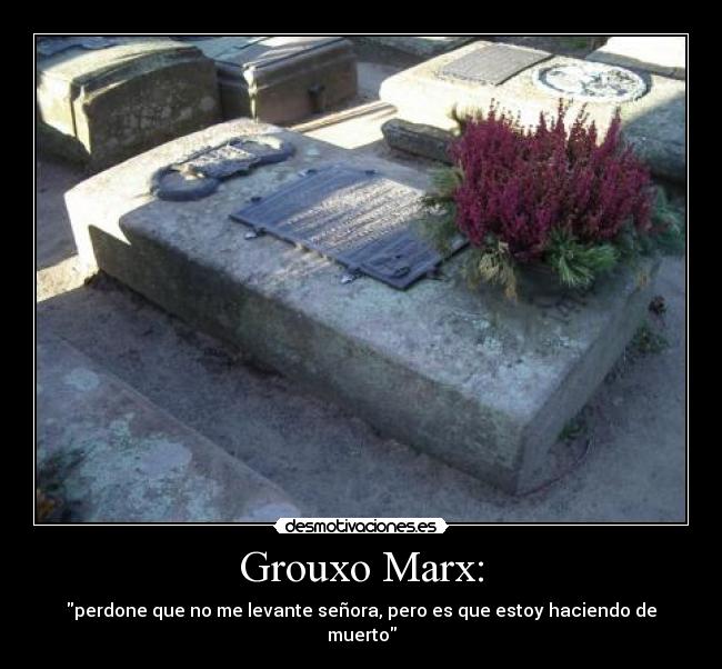 Grouxo Marx: - perdone que no me levante señora, pero es que estoy haciendo de muerto