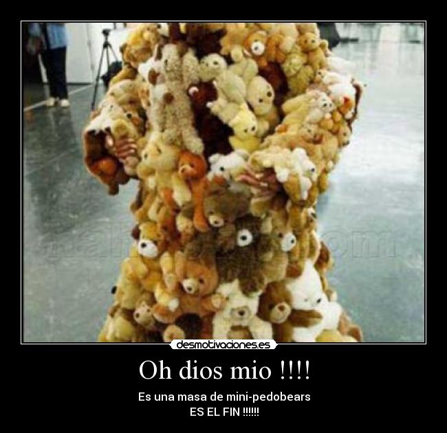 Oh dios mio !!!! - Es una masa de mini-pedobears
ES EL FIN !!!!!!
