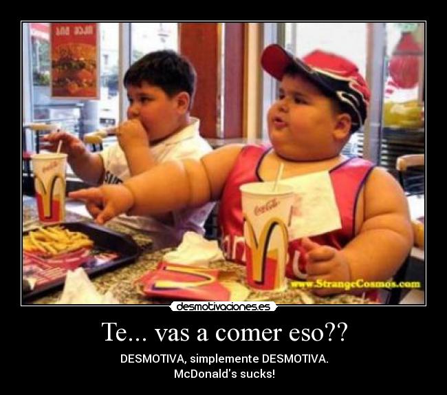 Te... vas a comer eso?? - DESMOTIVA, simplemente DESMOTIVA.
McDonalds sucks!