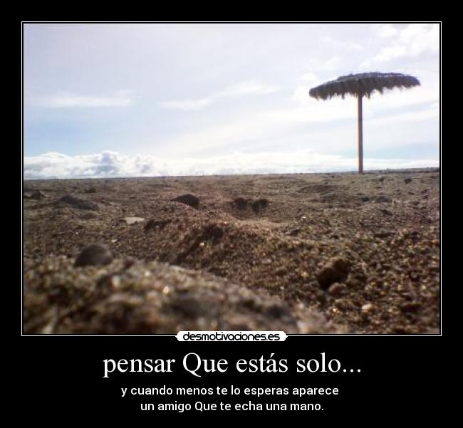 pensar Que estás solo... - y cuando menos te lo esperas aparece
un amigo Que te echa una mano.